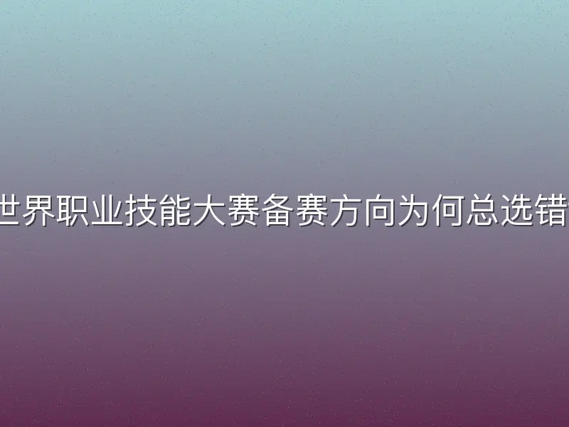 世界职业技能大赛备赛方向为何总选错？